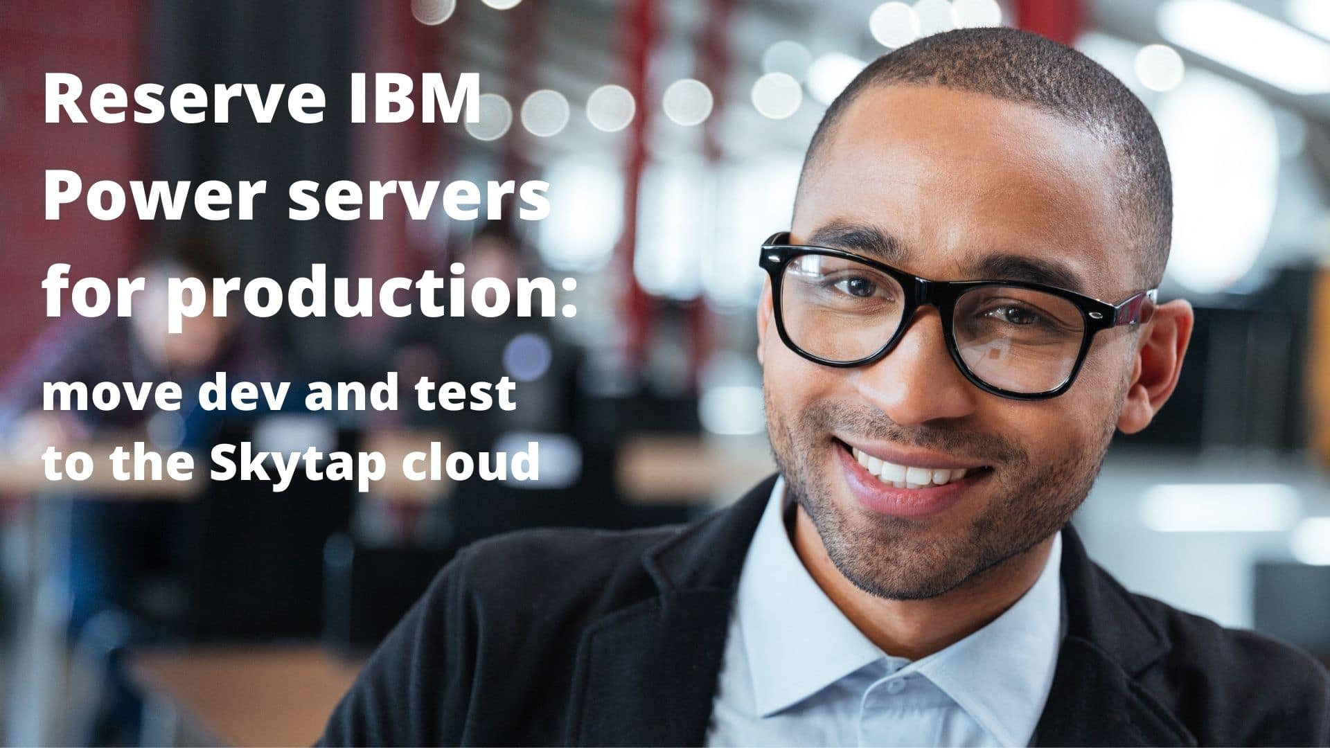"Reserve IBM Power servers for production: tap move dev and test to cloud" text next to smiling man
